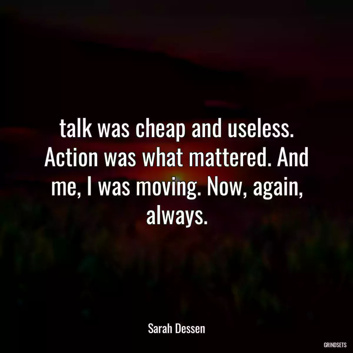 talk was cheap and useless. Action was what mattered. And me, I was moving. Now, again, always.