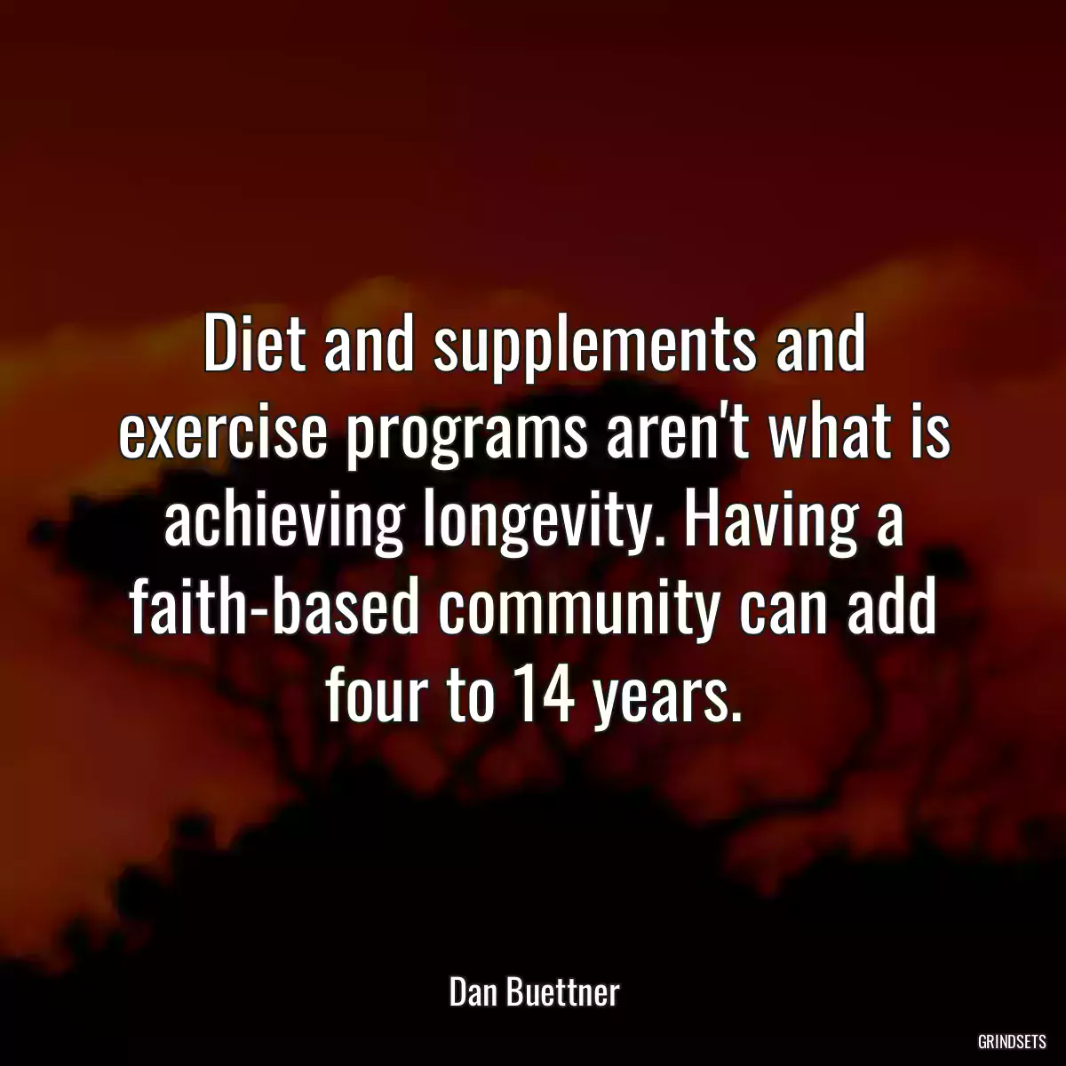 Diet and supplements and exercise programs aren\'t what is achieving longevity. Having a faith-based community can add four to 14 years.