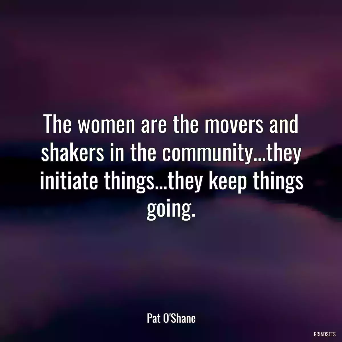 The women are the movers and shakers in the community...they initiate things...they keep things going.