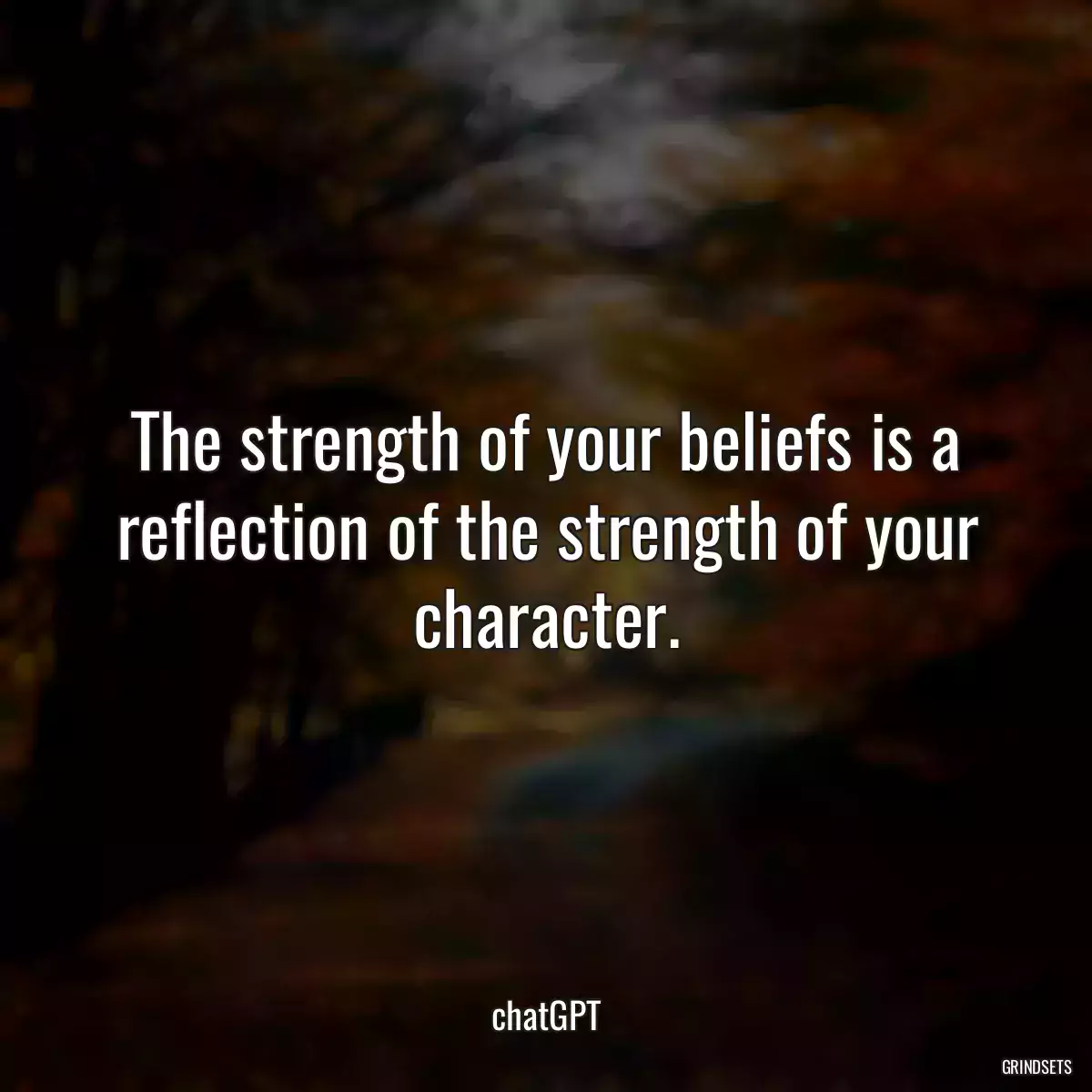 The strength of your beliefs is a reflection of the strength of your character.