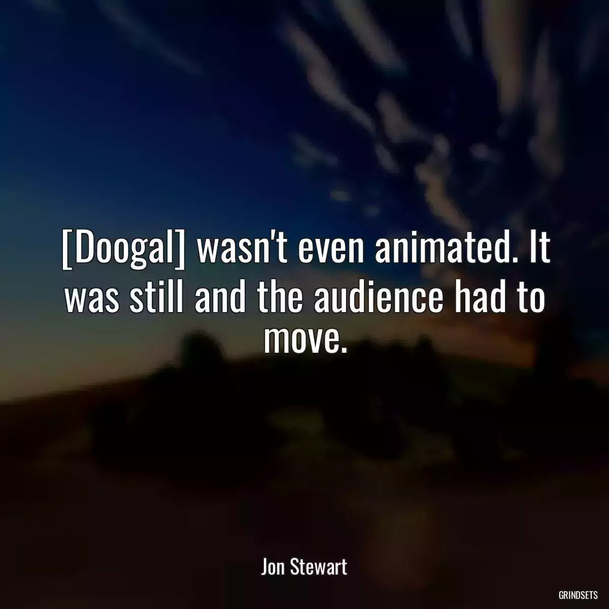 [Doogal] wasn\'t even animated. It was still and the audience had to move.