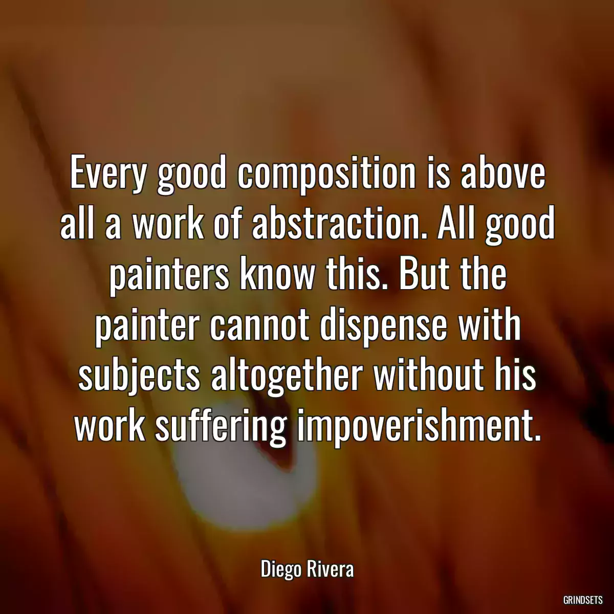 Every good composition is above all a work of abstraction. All good painters know this. But the painter cannot dispense with subjects altogether without his work suffering impoverishment.