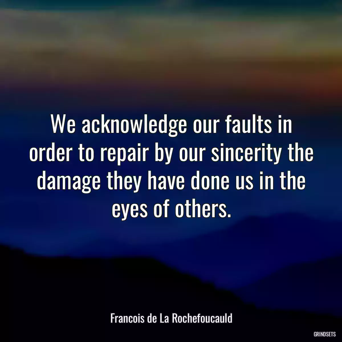 We acknowledge our faults in order to repair by our sincerity the damage they have done us in the eyes of others.