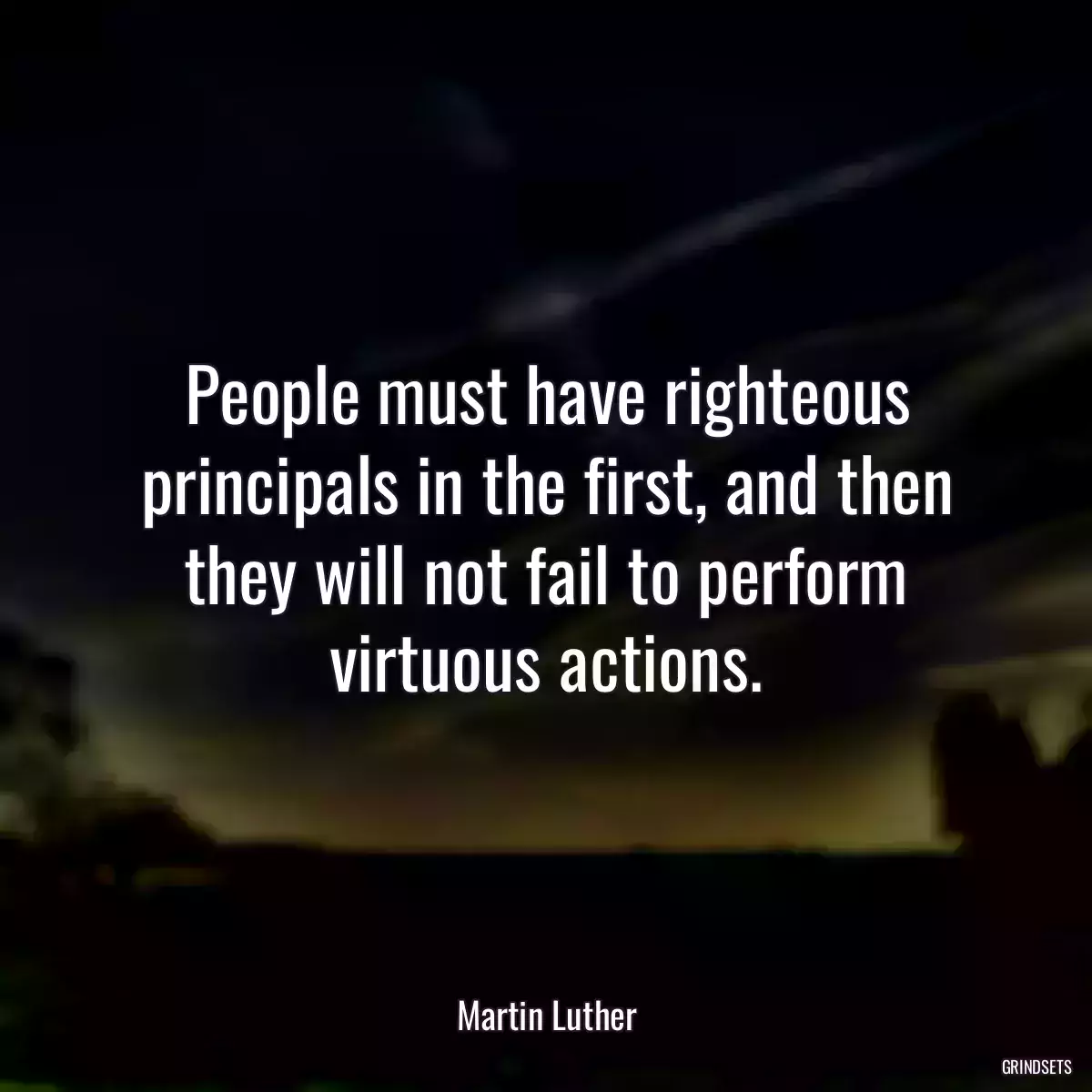 People must have righteous principals in the first, and then they will not fail to perform virtuous actions.