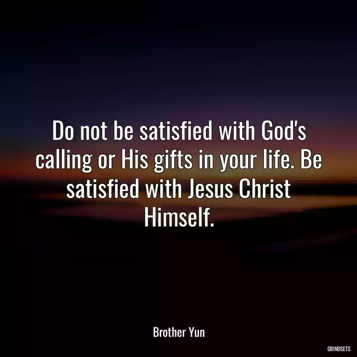 Do not be satisfied with God\'s calling or His gifts in your life. Be satisfied with Jesus Christ Himself.