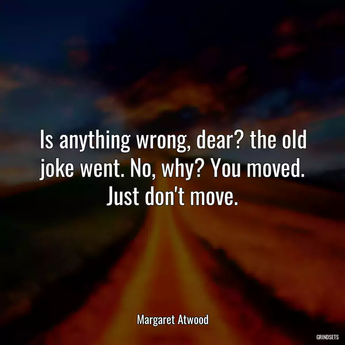 Is anything wrong, dear? the old joke went. No, why? You moved. Just don\'t move.