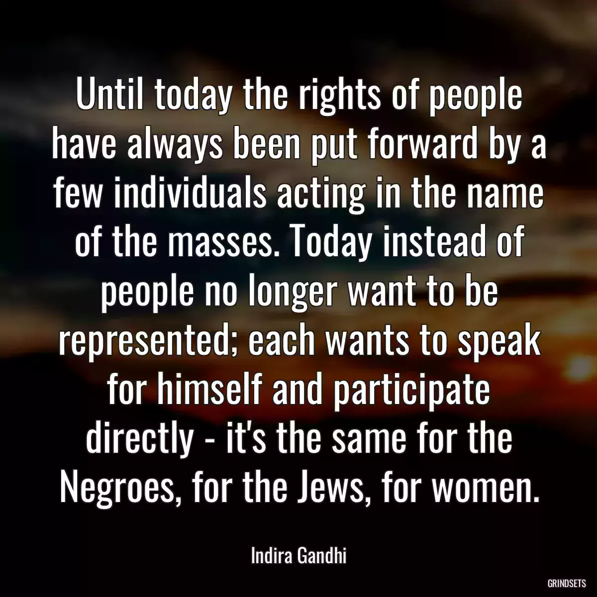 Until today the rights of people have always been put forward by a few individuals acting in the name of the masses. Today instead of people no longer want to be represented; each wants to speak for himself and participate directly - it\'s the same for the Negroes, for the Jews, for women.