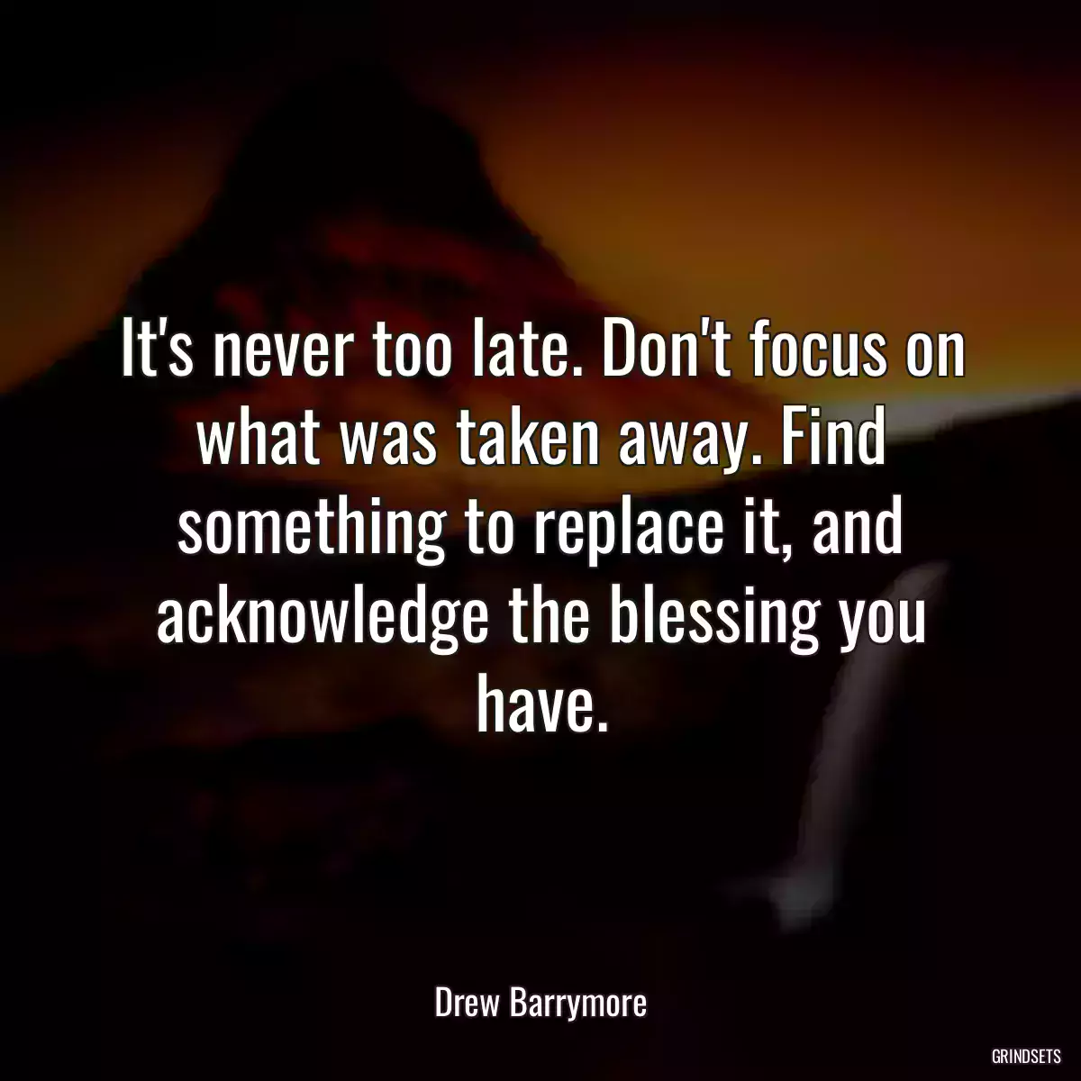 It\'s never too late. Don\'t focus on what was taken away. Find something to replace it, and acknowledge the blessing you have.