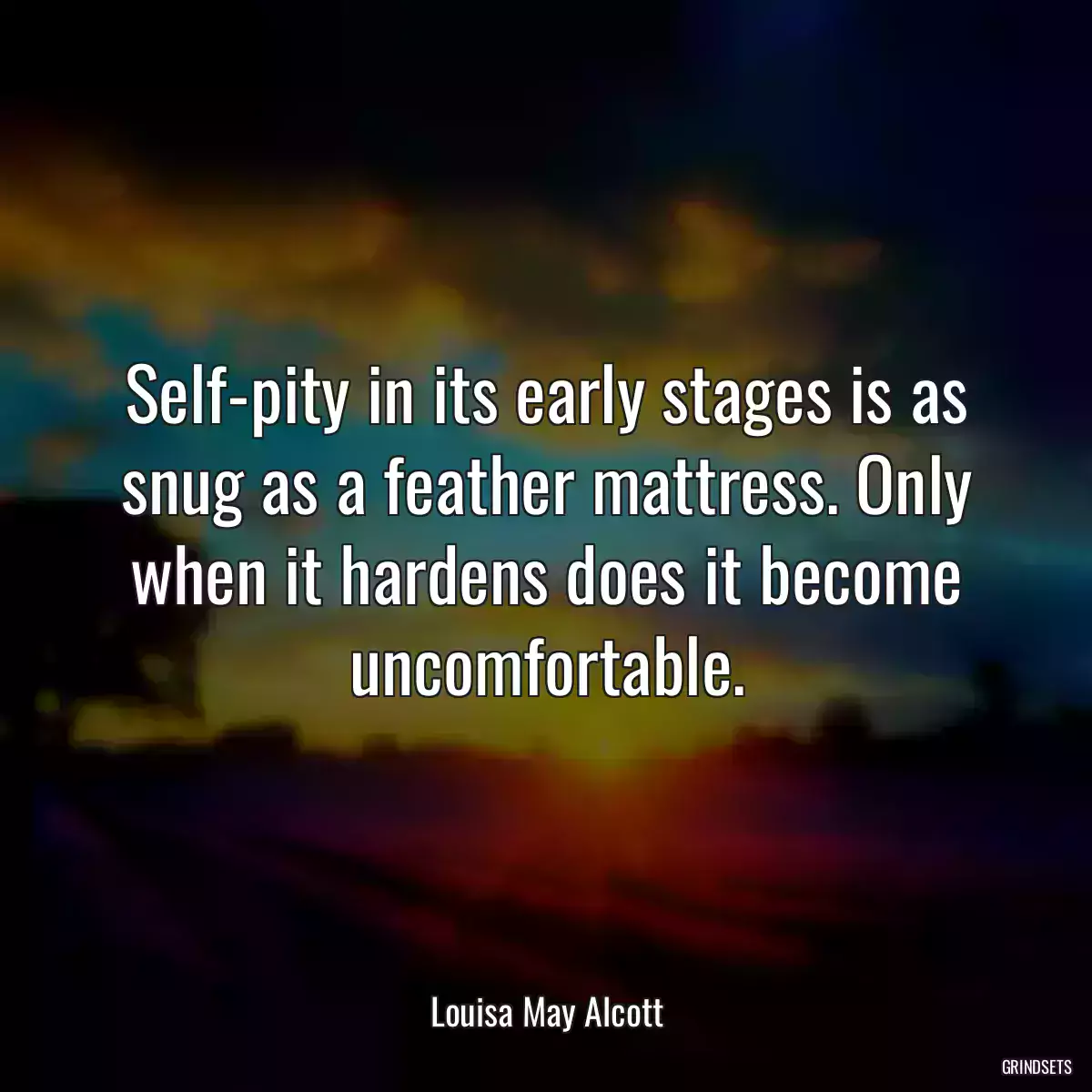 Self-pity in its early stages is as snug as a feather mattress. Only when it hardens does it become uncomfortable.