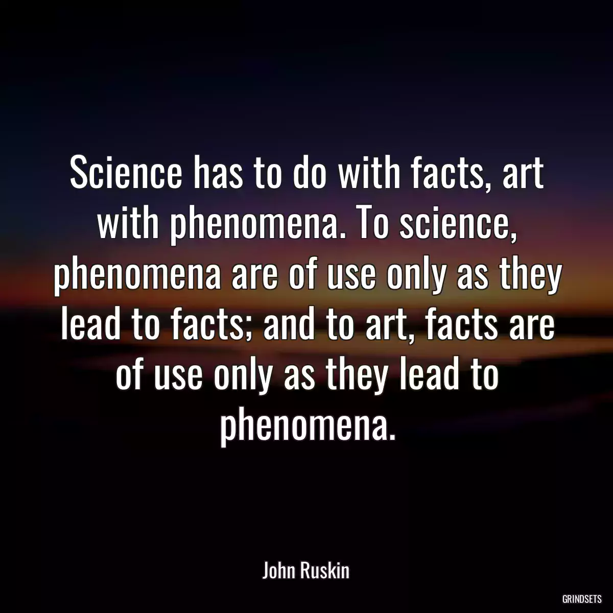 Science has to do with facts, art with phenomena. To science, phenomena are of use only as they lead to facts; and to art, facts are of use only as they lead to phenomena.