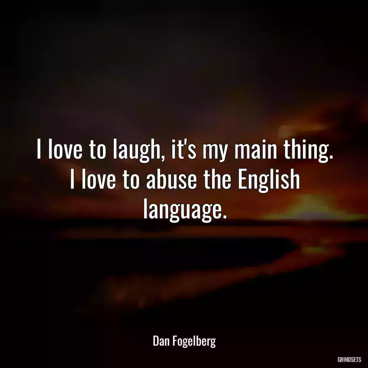 I love to laugh, it\'s my main thing. I love to abuse the English language.