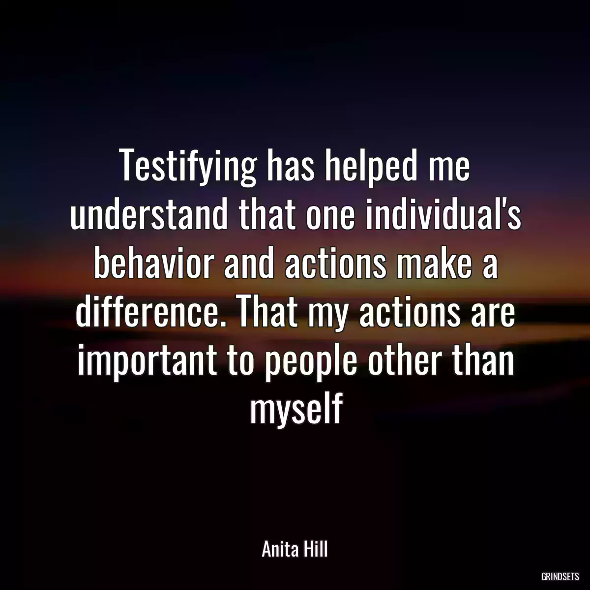 Testifying has helped me understand that one individual\'s behavior and actions make a difference. That my actions are important to people other than myself