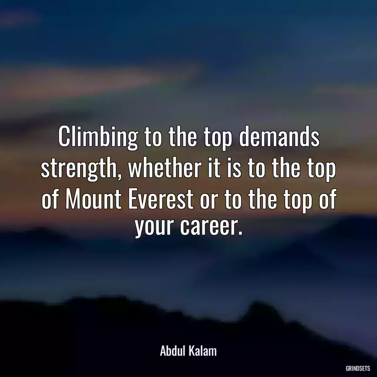 Climbing to the top demands strength, whether it is to the top of Mount Everest or to the top of your career.