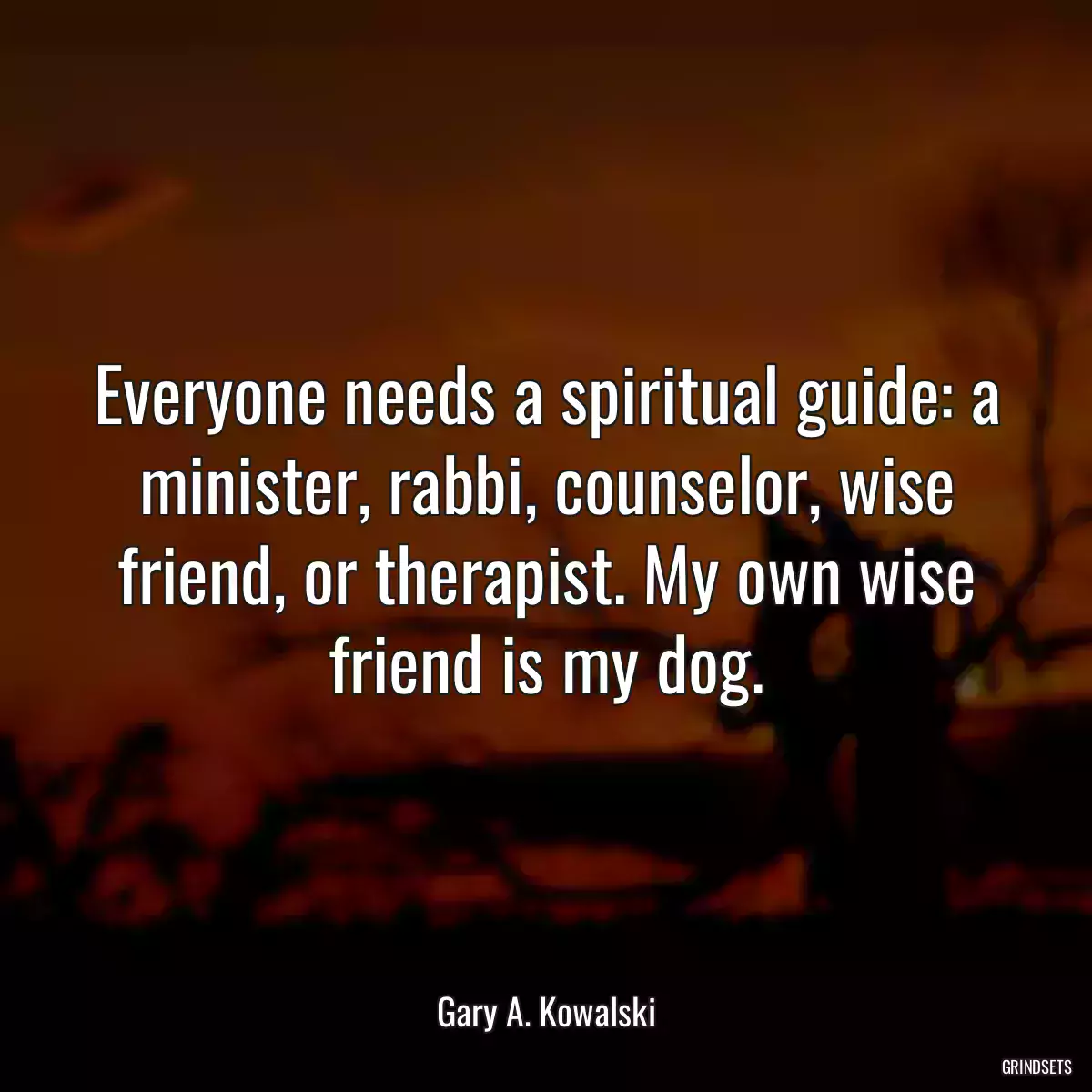 Everyone needs a spiritual guide: a minister, rabbi, counselor, wise friend, or therapist. My own wise friend is my dog.