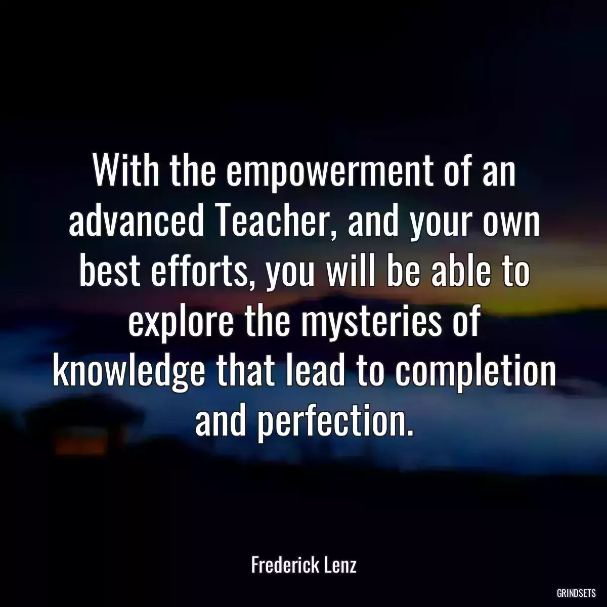 With the empowerment of an advanced Teacher, and your own best efforts, you will be able to explore the mysteries of knowledge that lead to completion and perfection.