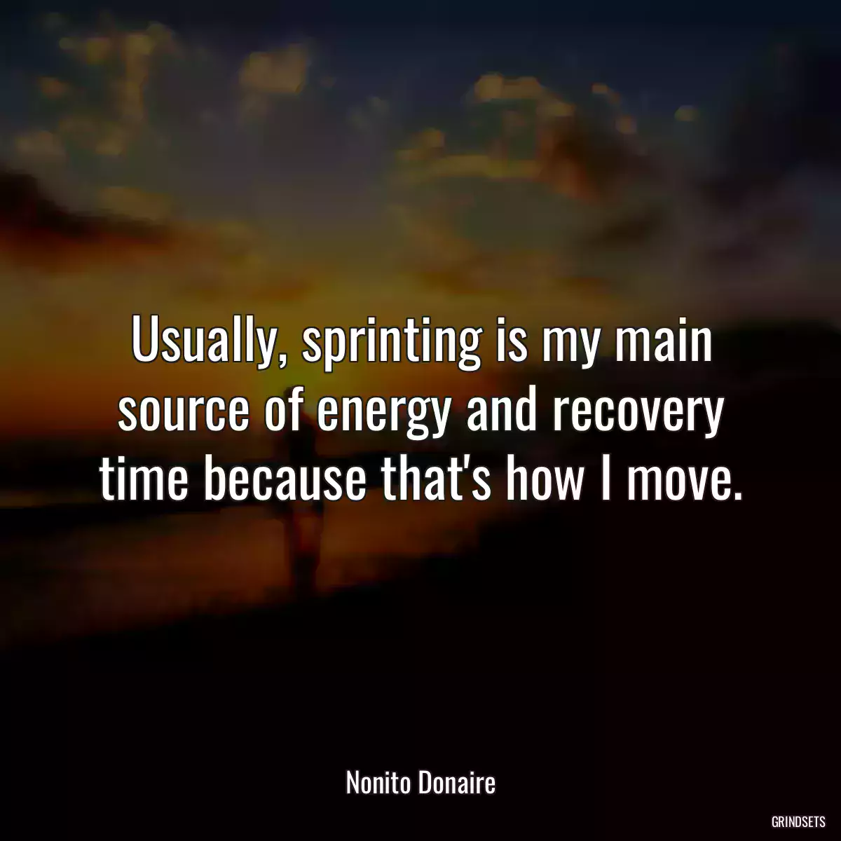 Usually, sprinting is my main source of energy and recovery time because that\'s how I move.