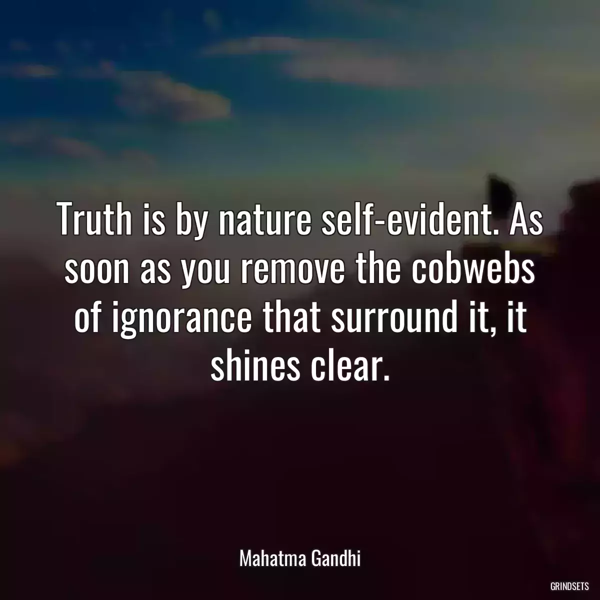 Truth is by nature self-evident. As soon as you remove the cobwebs of ignorance that surround it, it shines clear.