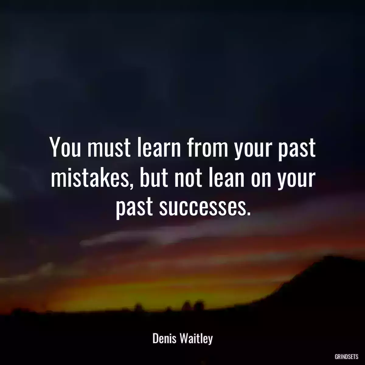 You must learn from your past mistakes, but not lean on your past successes.