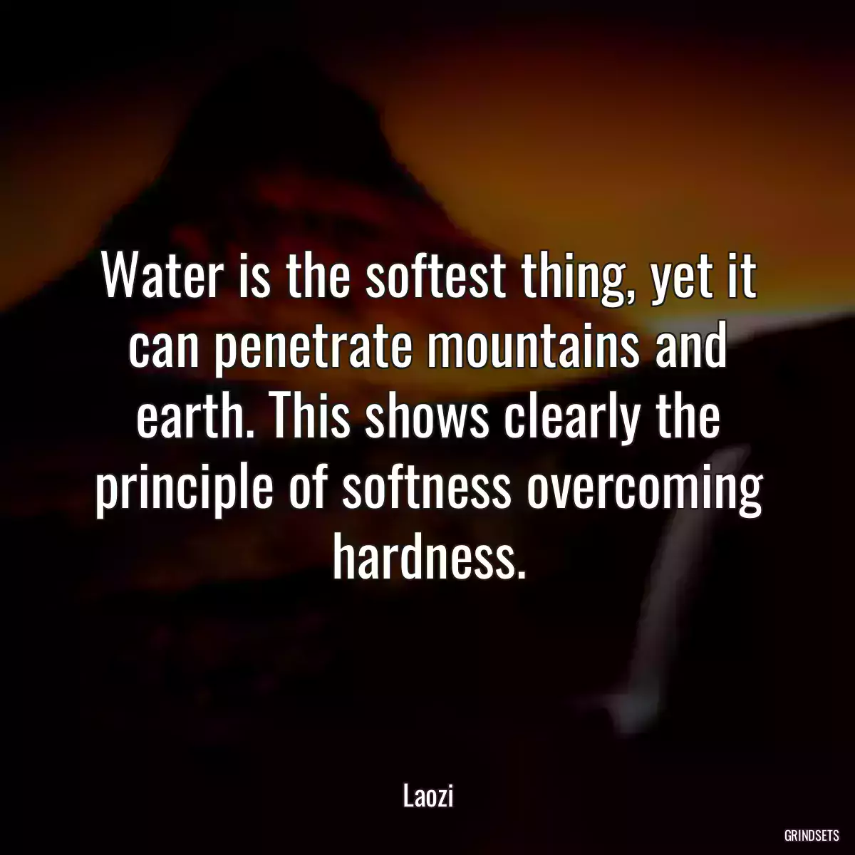 Water is the softest thing, yet it can penetrate mountains and earth. This shows clearly the principle of softness overcoming hardness.