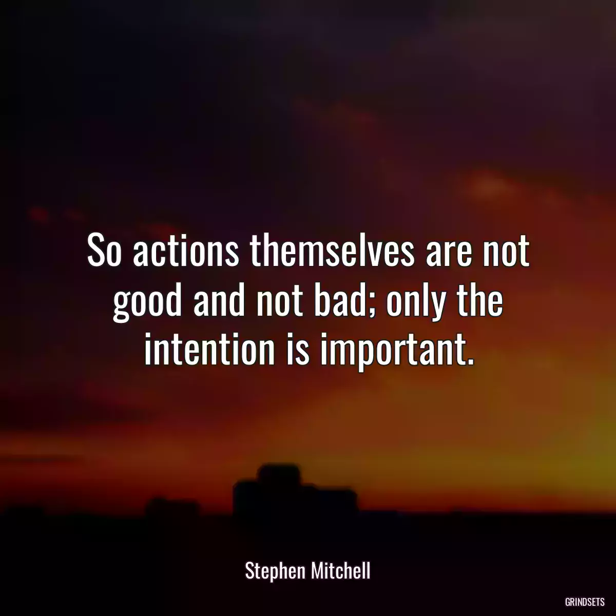 So actions themselves are not good and not bad; only the intention is important.