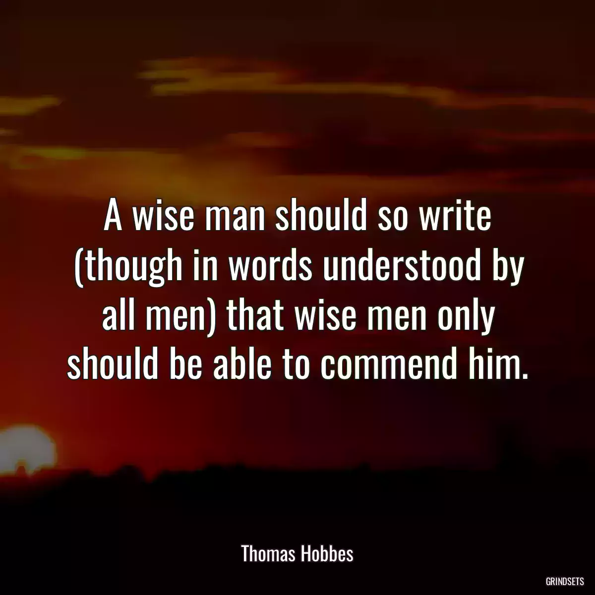 A wise man should so write (though in words understood by all men) that wise men only should be able to commend him.