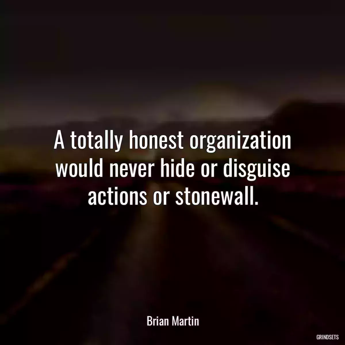 A totally honest organization would never hide or disguise actions or stonewall.