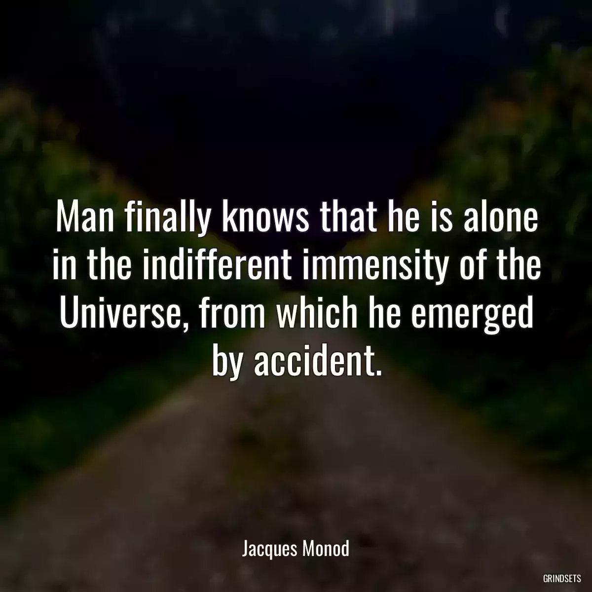 Man finally knows that he is alone in the indifferent immensity of the Universe, from which he emerged by accident.