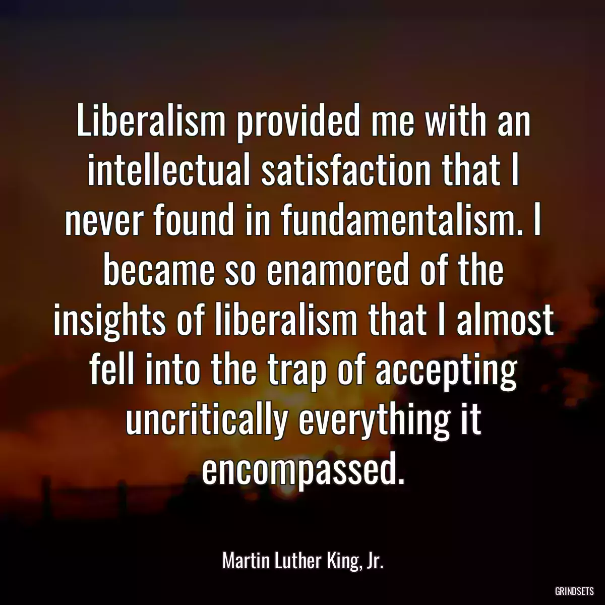 Liberalism provided me with an intellectual satisfaction that I never found in fundamentalism. I became so enamored of the insights of liberalism that I almost fell into the trap of accepting uncritically everything it encompassed.