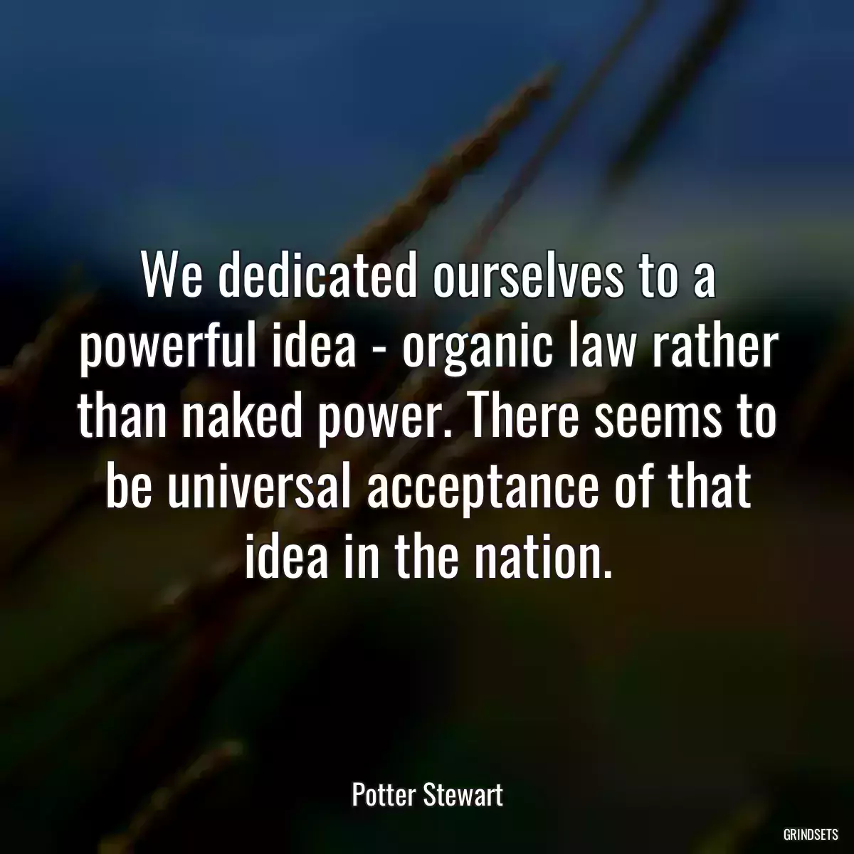 We dedicated ourselves to a powerful idea - organic law rather than naked power. There seems to be universal acceptance of that idea in the nation.