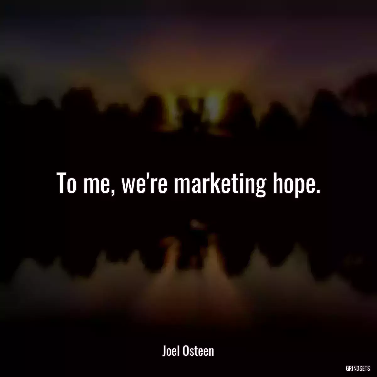 To me, we\'re marketing hope.