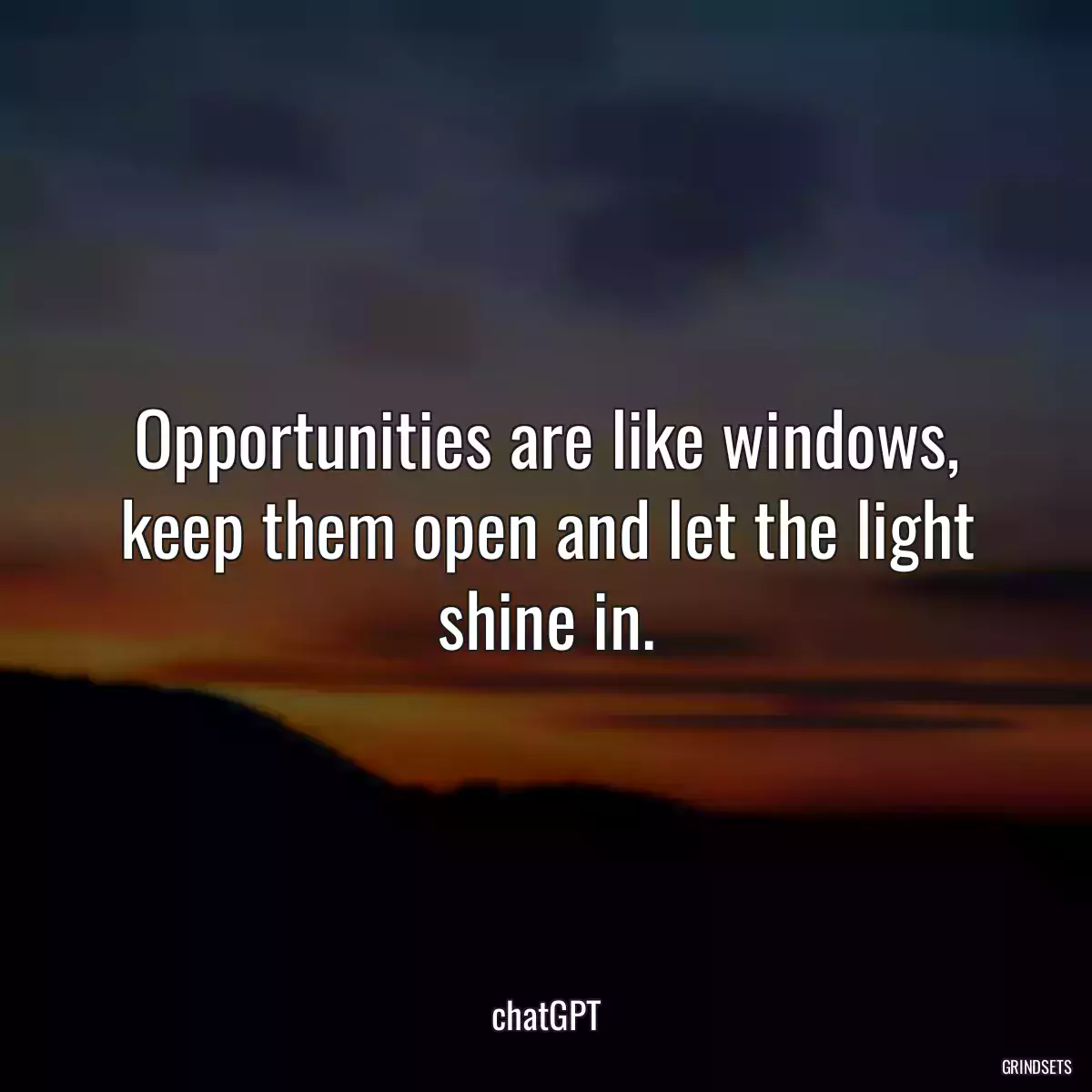 Opportunities are like windows, keep them open and let the light shine in.