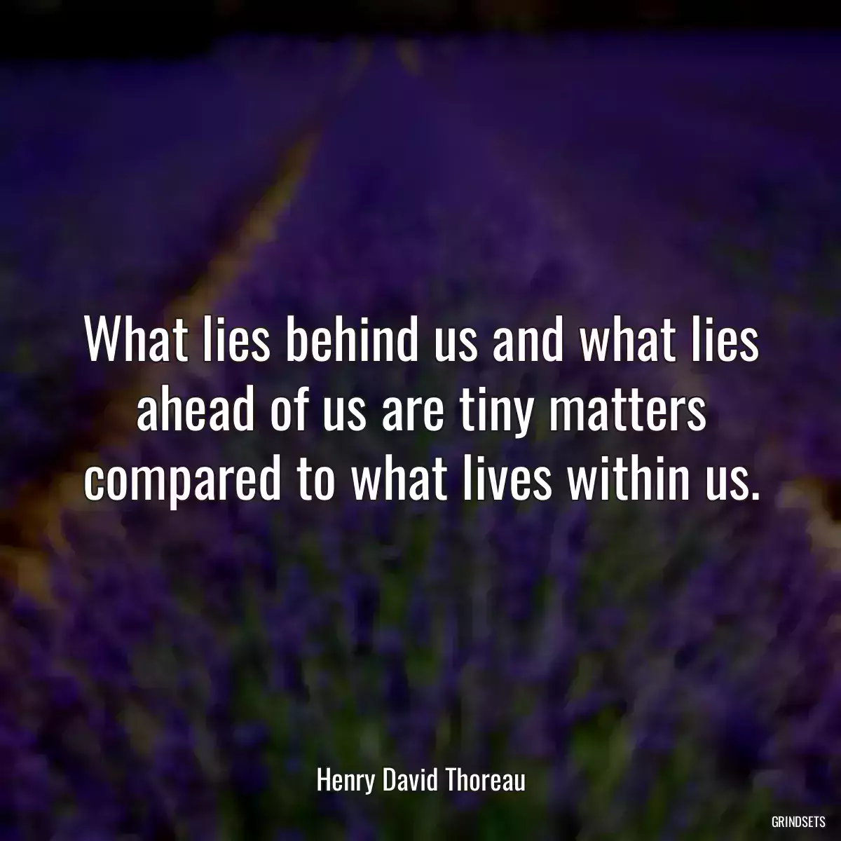 What lies behind us and what lies ahead of us are tiny matters compared to what lives within us.