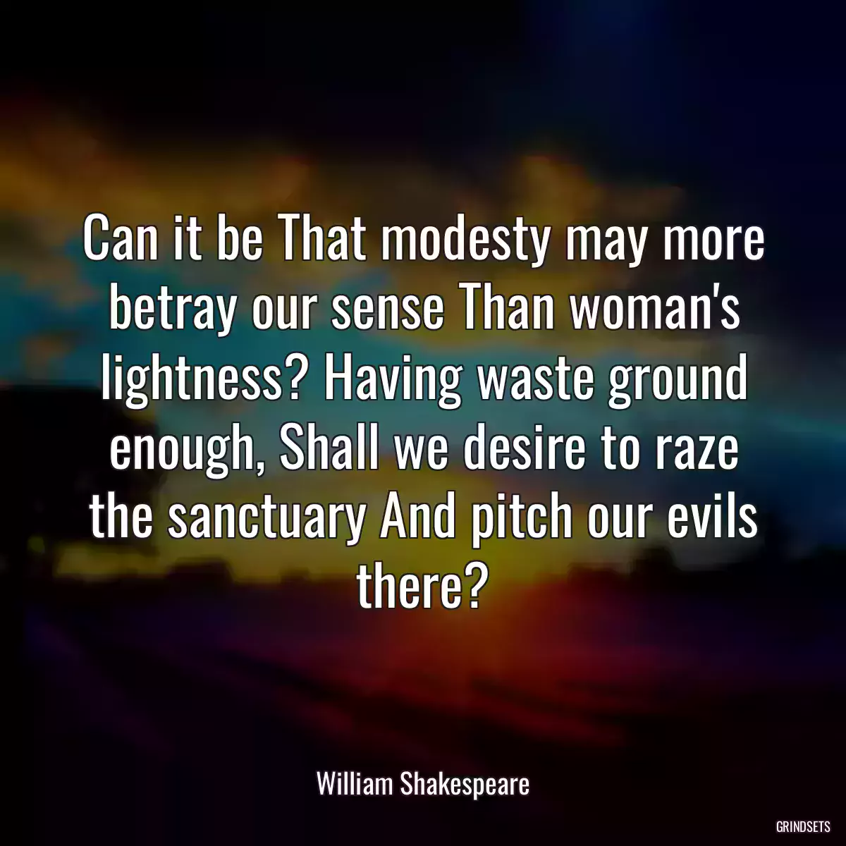 Can it be That modesty may more betray our sense Than woman\'s lightness? Having waste ground enough, Shall we desire to raze the sanctuary And pitch our evils there?