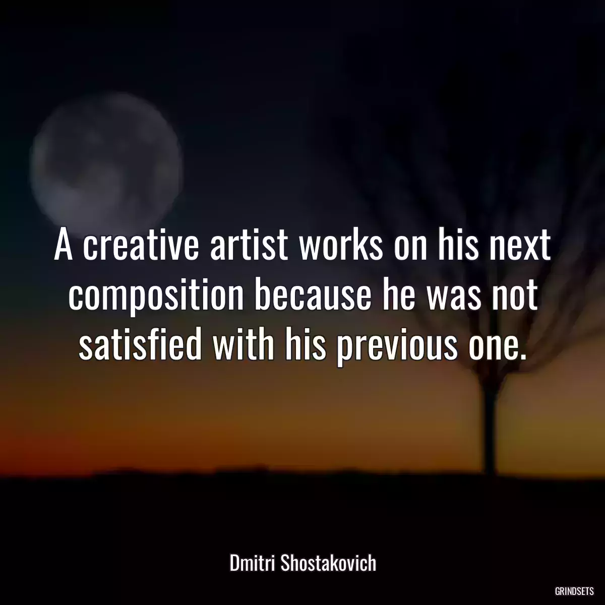 A creative artist works on his next composition because he was not satisfied with his previous one.