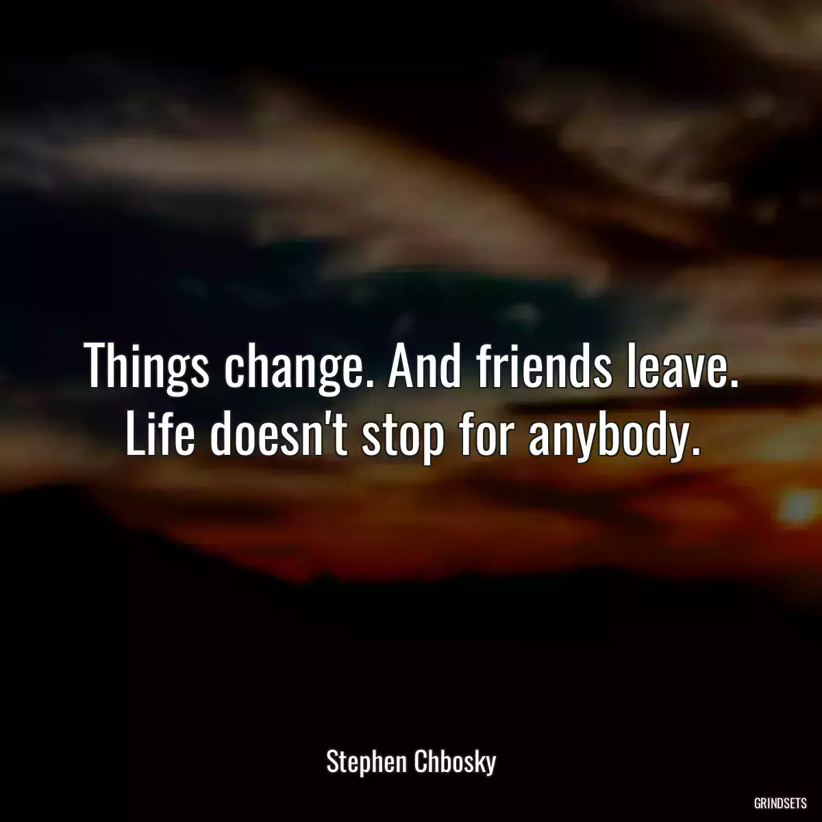 Things change. And friends leave. Life doesn\'t stop for anybody.