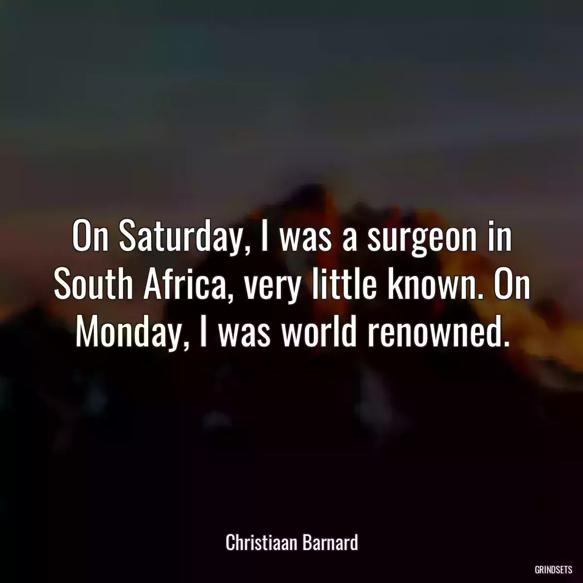 On Saturday, I was a surgeon in South Africa, very little known. On Monday, I was world renowned.