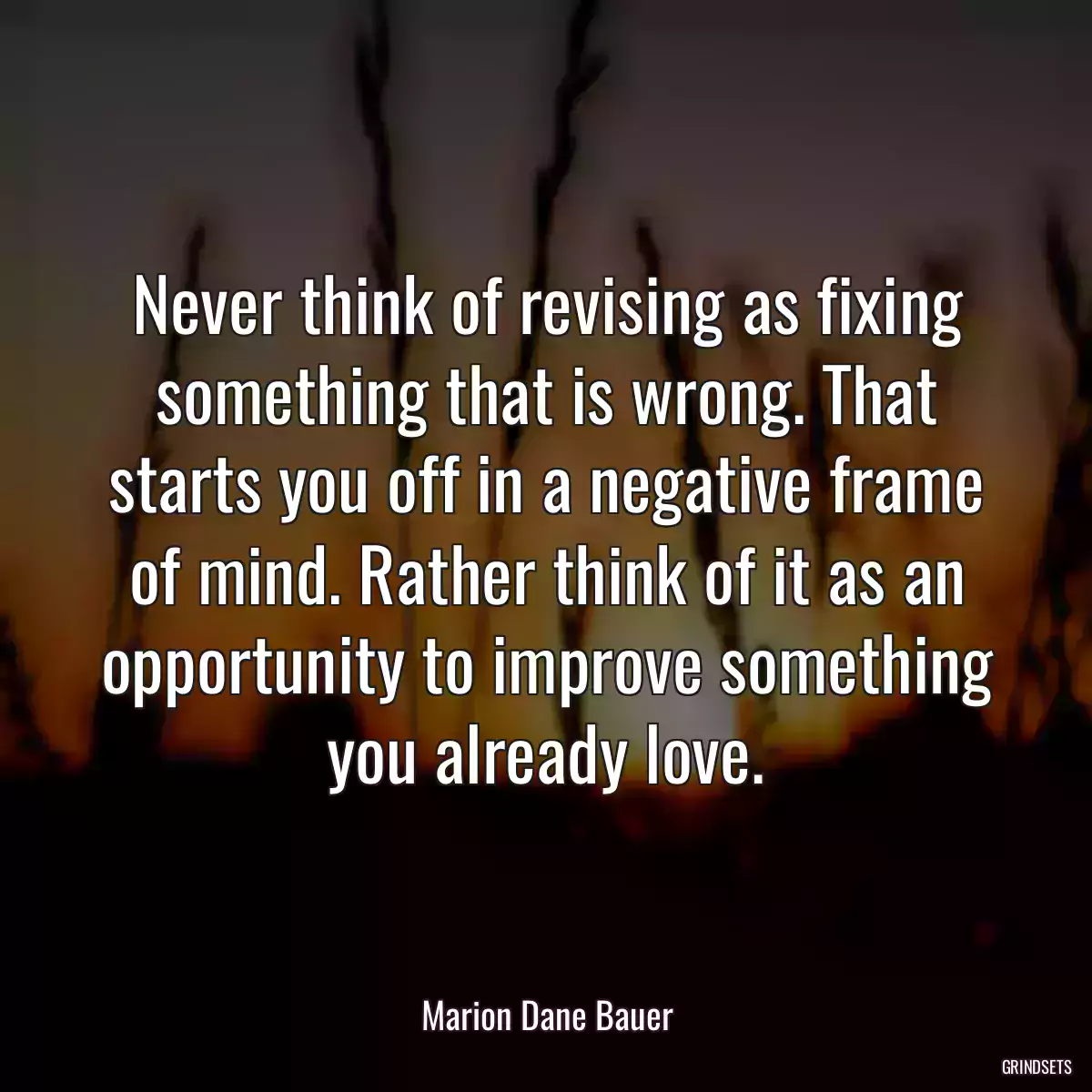 Never think of revising as fixing something that is wrong. That starts you off in a negative frame of mind. Rather think of it as an opportunity to improve something you already love.