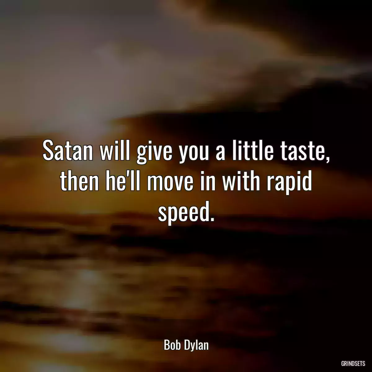 Satan will give you a little taste, then he\'ll move in with rapid speed.