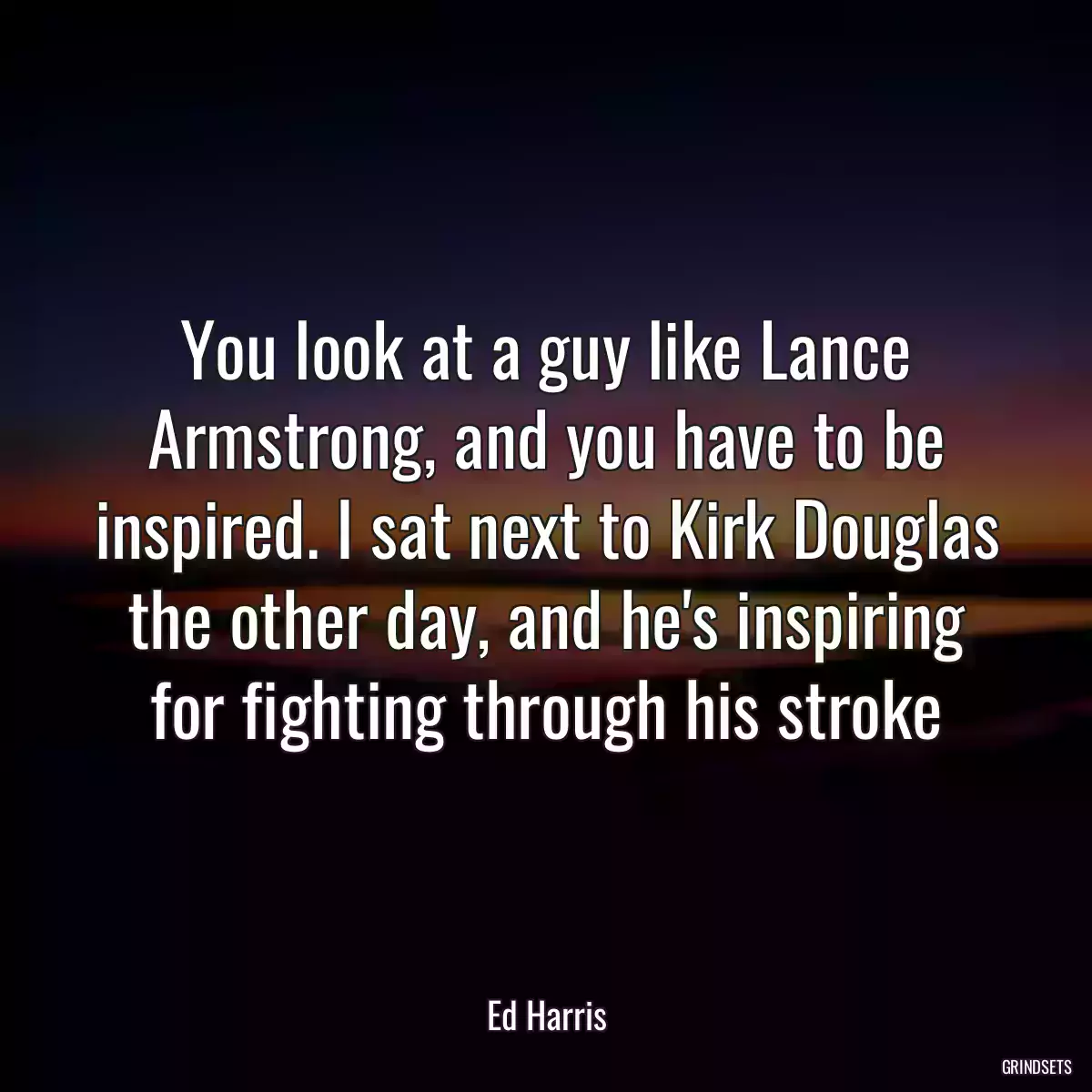 You look at a guy like Lance Armstrong, and you have to be inspired. I sat next to Kirk Douglas the other day, and he\'s inspiring for fighting through his stroke