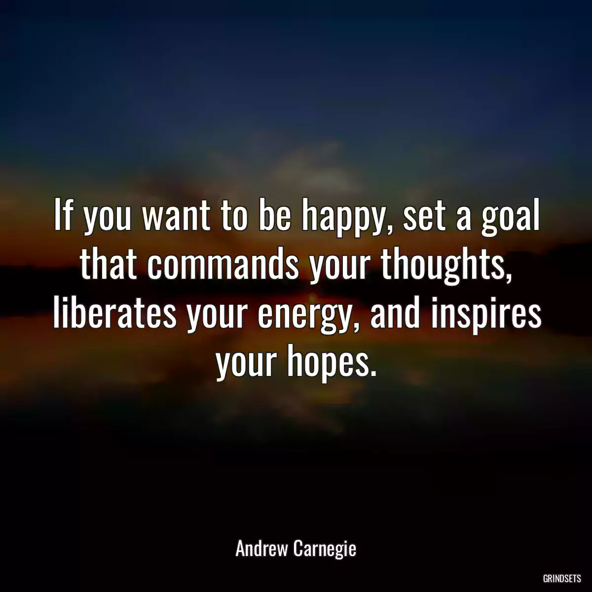 If you want to be happy, set a goal that commands your thoughts, liberates your energy, and inspires your hopes.