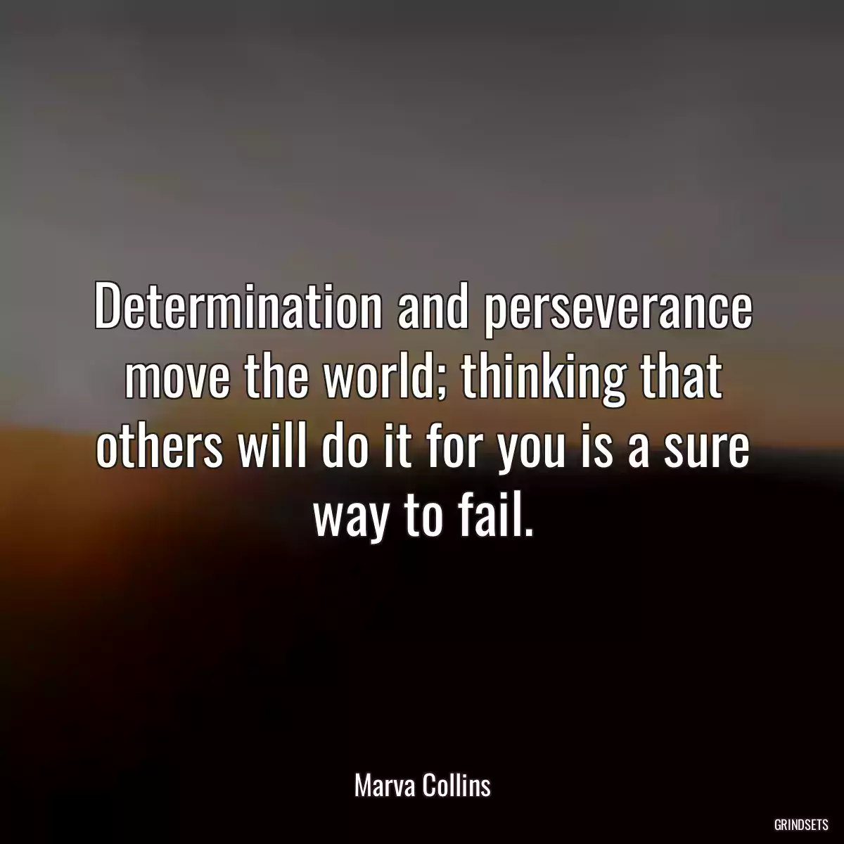 Determination and perseverance move the world; thinking that others will do it for you is a sure way to fail.