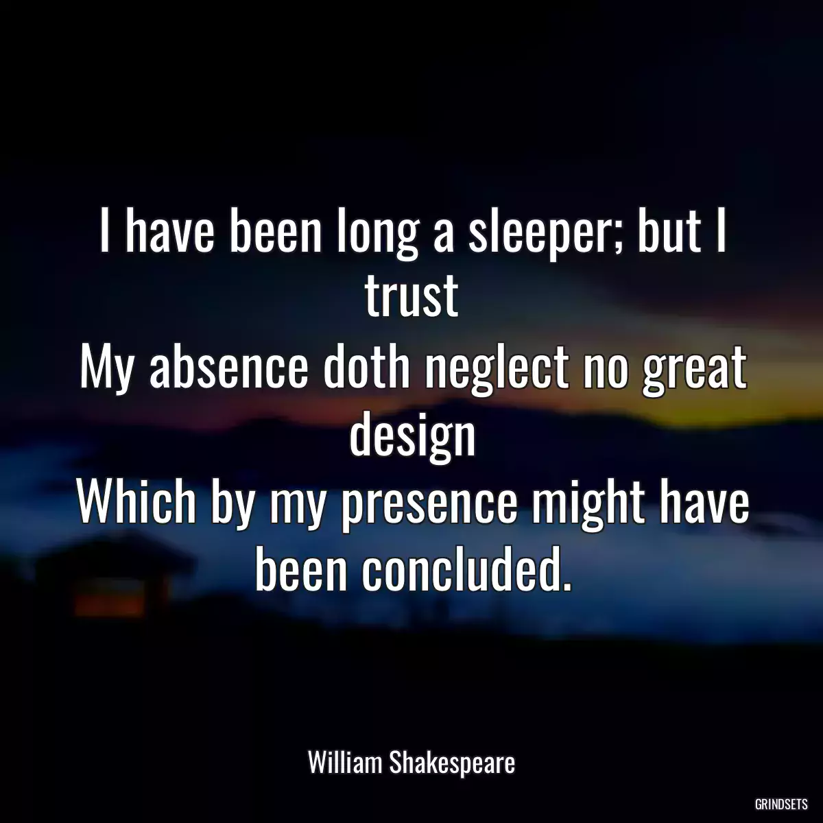 I have been long a sleeper; but I trust
My absence doth neglect no great design
Which by my presence might have been concluded.