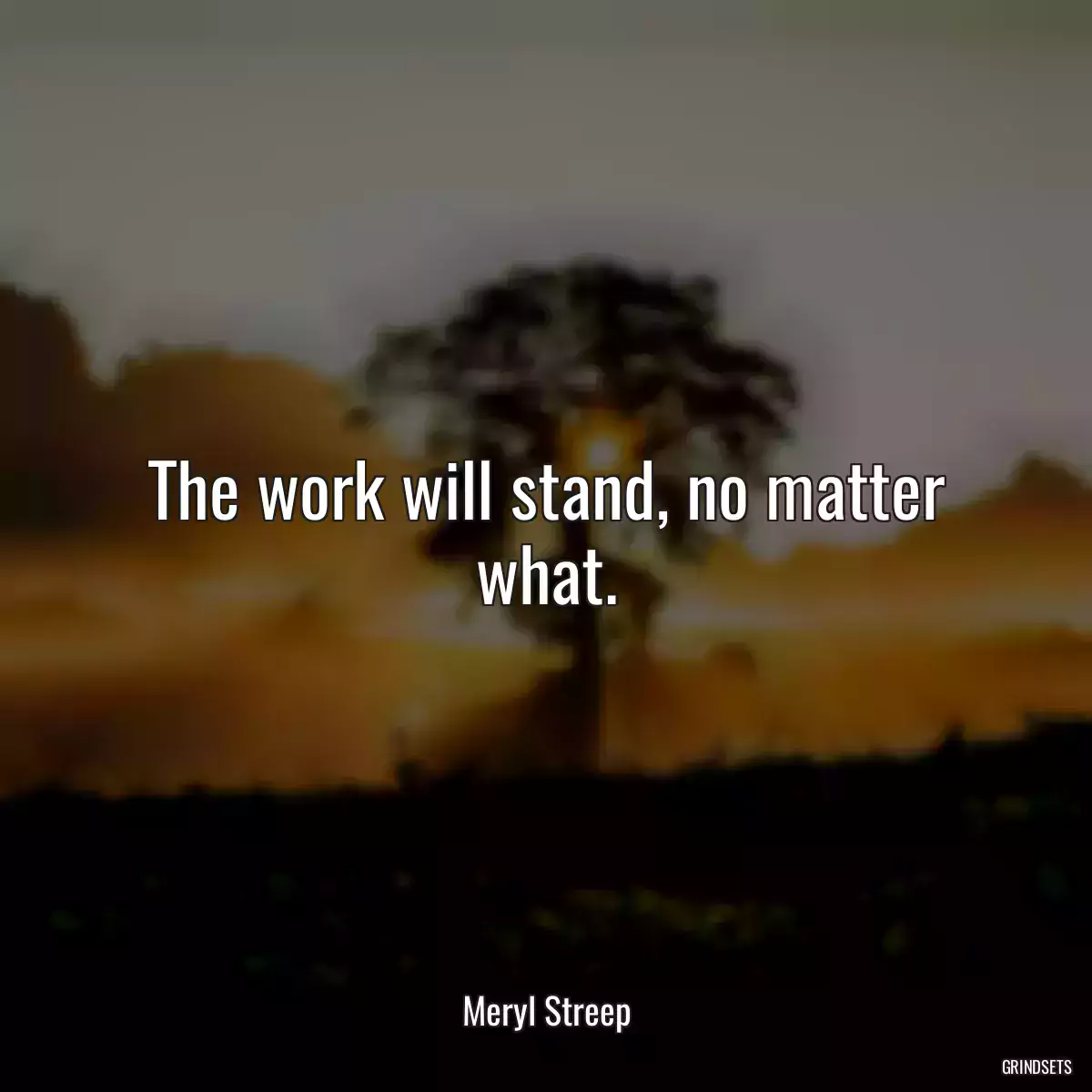 The work will stand, no matter what.