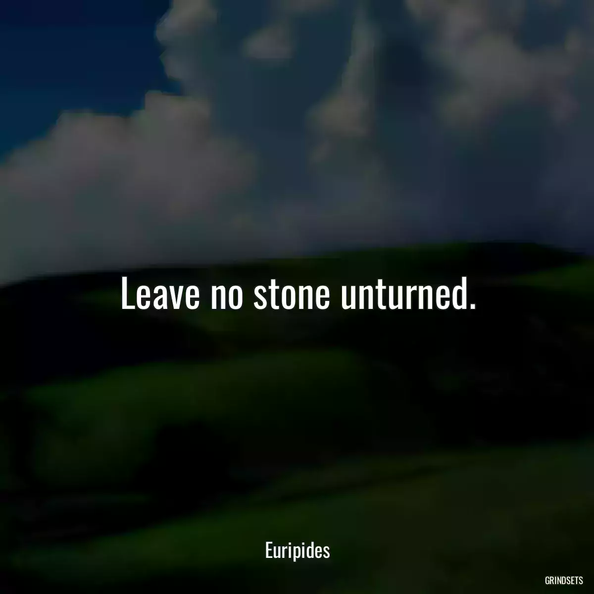 Leave no stone unturned.