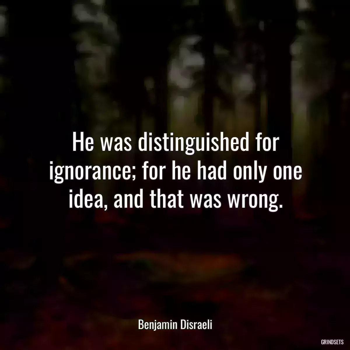 He was distinguished for ignorance; for he had only one idea, and that was wrong.