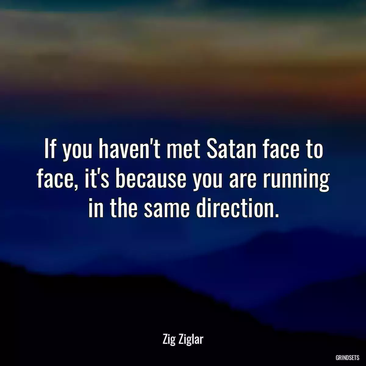 If you haven\'t met Satan face to face, it\'s because you are running in the same direction.