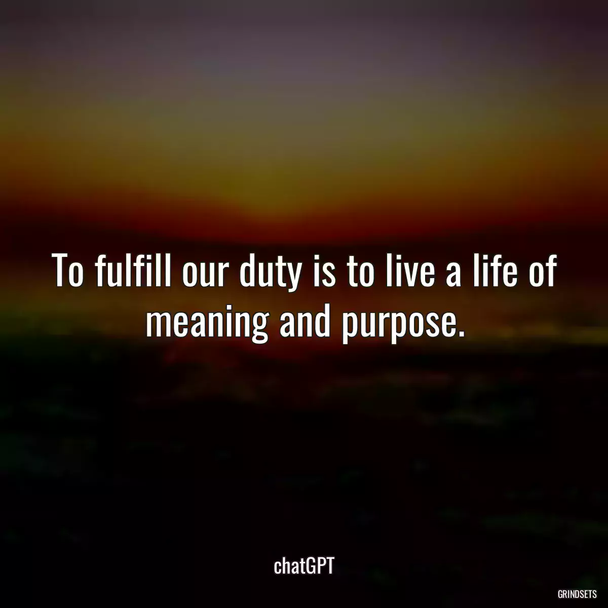 To fulfill our duty is to live a life of meaning and purpose.