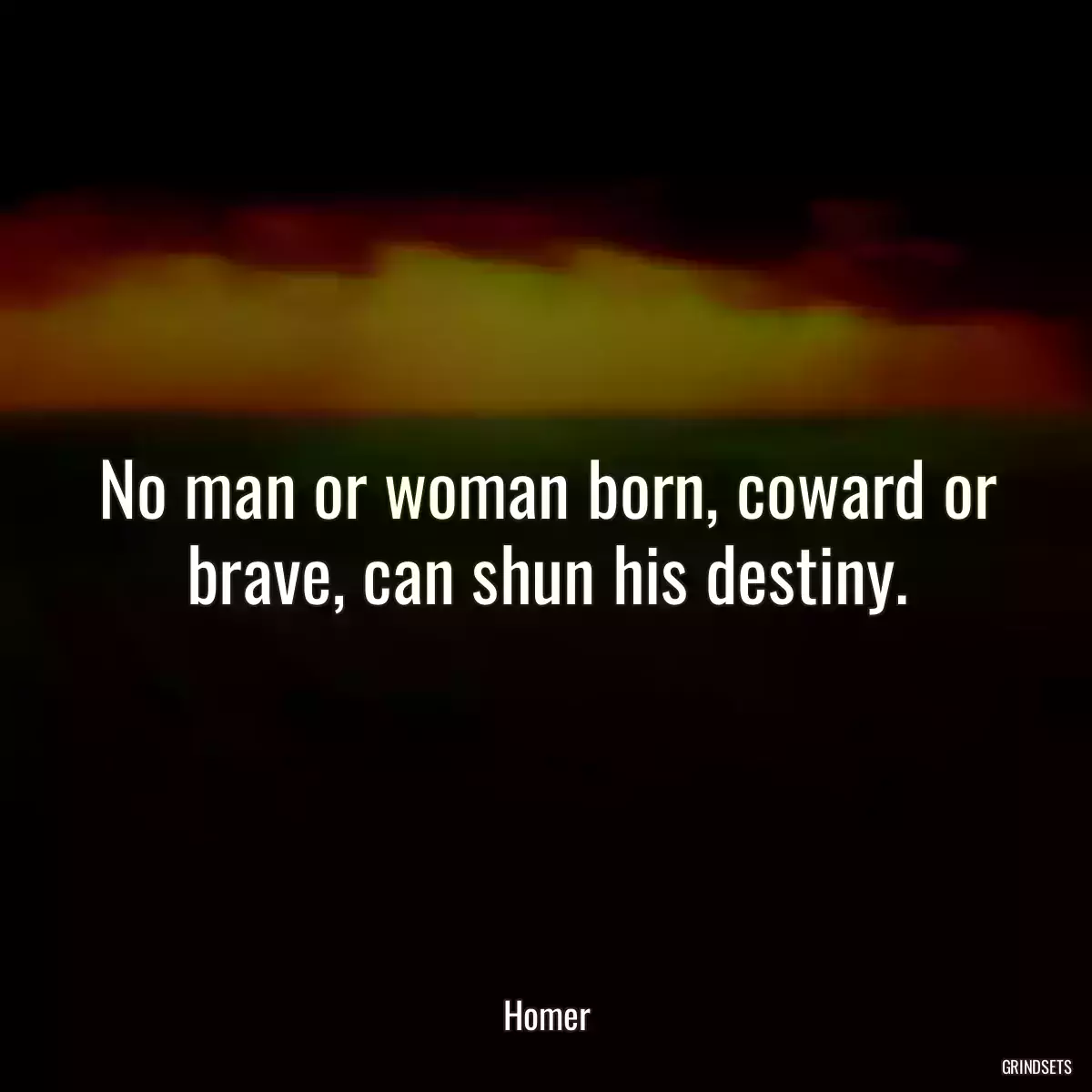 No man or woman born, coward or brave, can shun his destiny.