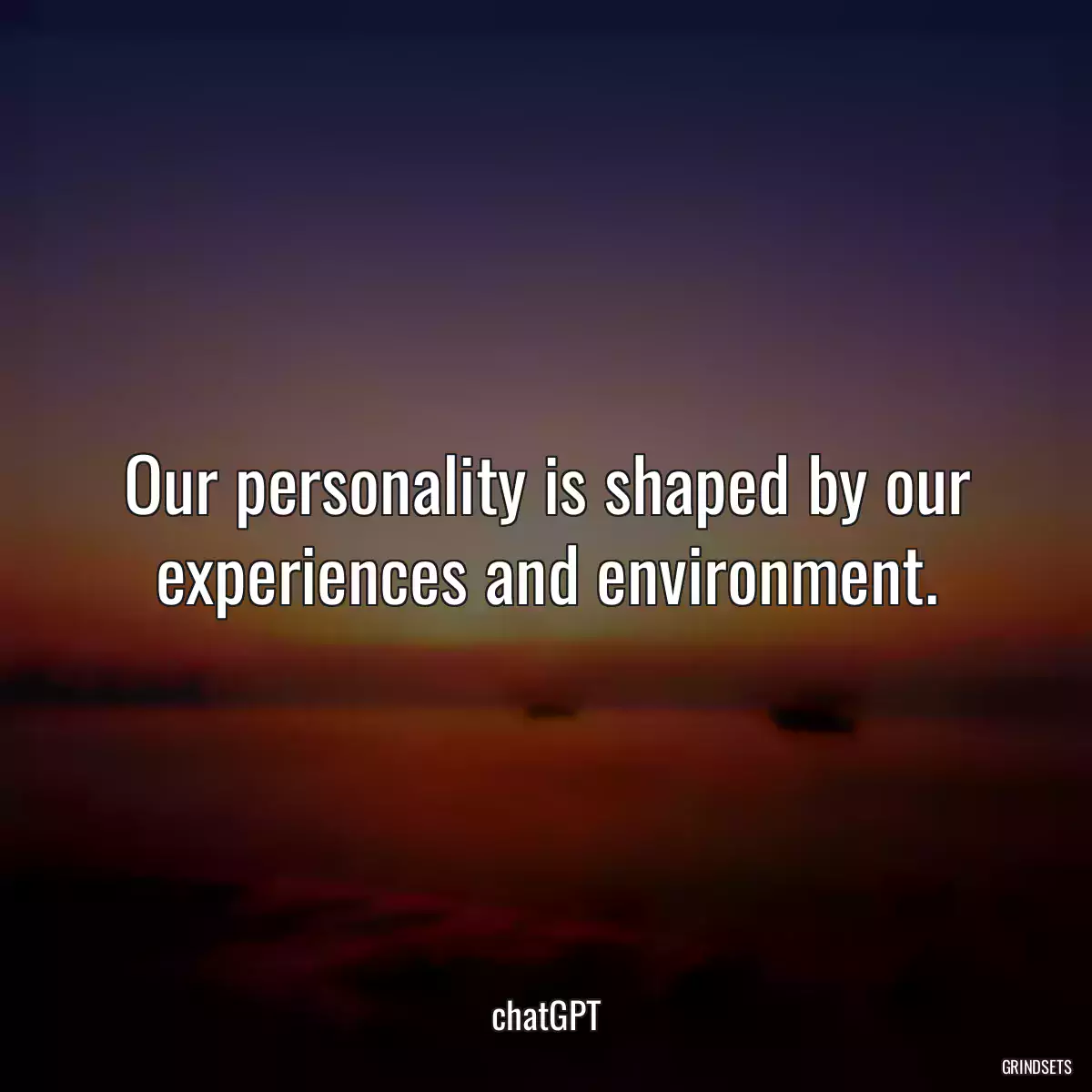 Our personality is shaped by our experiences and environment.