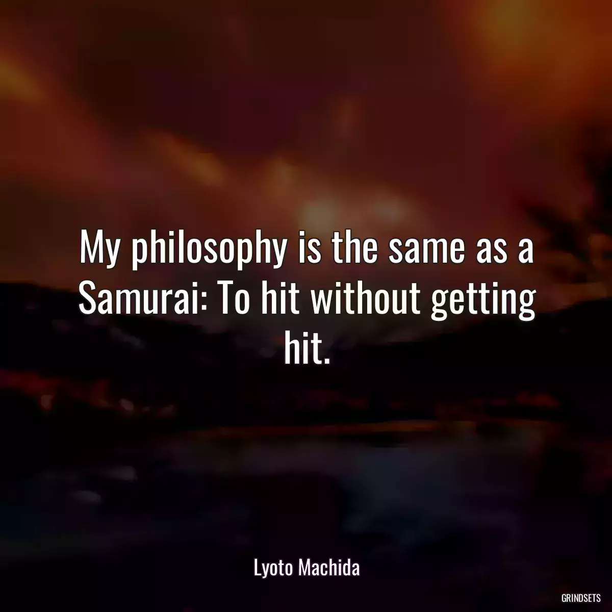 My philosophy is the same as a Samurai: To hit without getting hit.